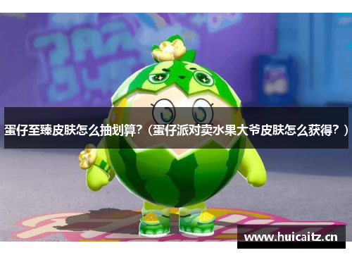 蛋仔至臻皮肤怎么抽划算？(蛋仔派对卖水果大爷皮肤怎么获得？)