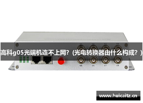 高科g05光端机连不上网？(光电转换器由什么构成？)