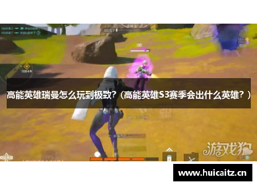 高能英雄瑞曼怎么玩到极致？(高能英雄S3赛季会出什么英雄？)