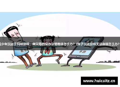 青少年沉迷于网络游戏，做父母的没办法管教该怎么办？(孩子沉迷游戏无法自拔怎么办？)