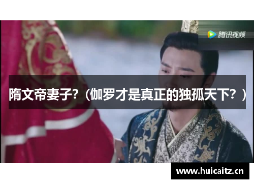 隋文帝妻子？(伽罗才是真正的独孤天下？)